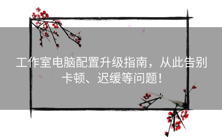 工作室电脑配置升级指南,从此告别卡顿、迟缓等问题! 工作室电脑配置升级指南,从此告别卡顿、迟缓等问题!