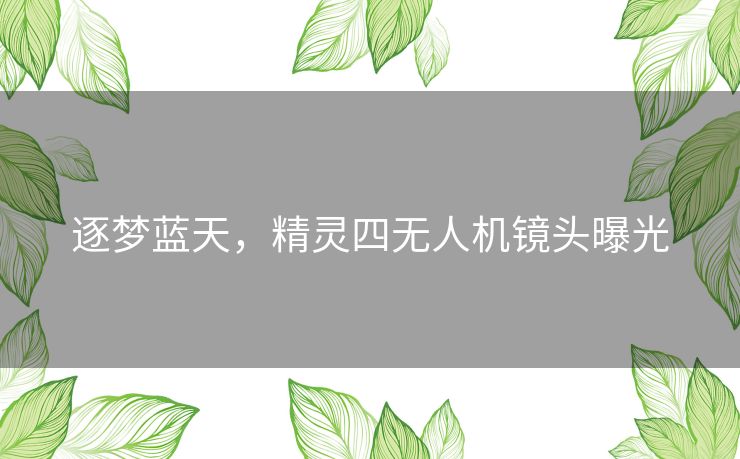 逐梦蓝天,精灵四无人机镜头曝光 逐梦蓝天,精灵四无人机镜头曝光