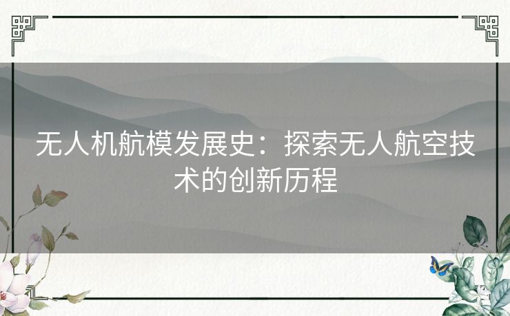 无人机航模发展史:探索无人航空技术的创新历程 无人机航模发展史:探索无人航空技术的创新历程