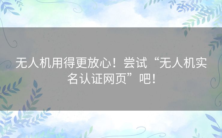 无人机用得更放心!尝试“无人机实名认证网页”吧! 无人机用得更放心!尝试“无人机实名认证网页”吧!