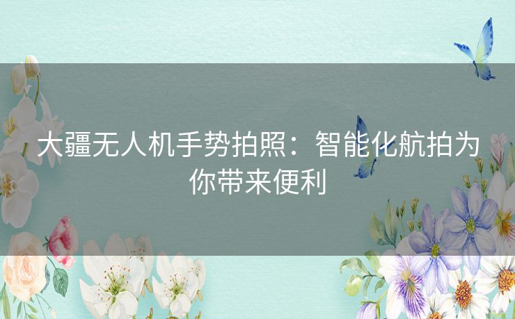 大疆无人机手势拍照:智能化航拍为你带来便利 大疆无人机手势拍照:智能化航拍为你带来便利
