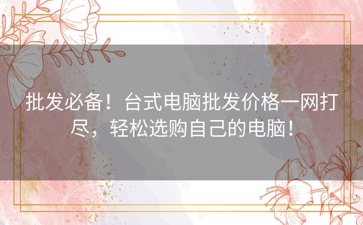 批发必备!台式电脑批发价格一网打尽,轻松选购自己的电脑! 批发必备!台式电脑批发价格一网打尽,轻松选购自己的电脑!