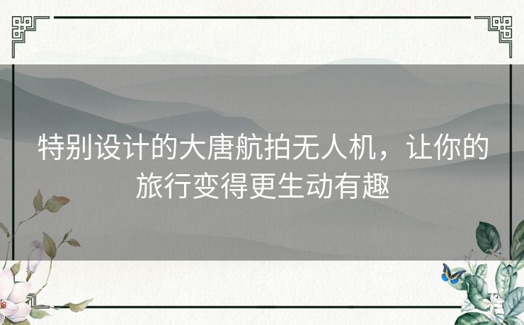 特别设计的大唐航拍无人机,让你的旅行变得更生动有趣 特别设计的大唐航拍无人机,让你的旅行变得更生动有趣
