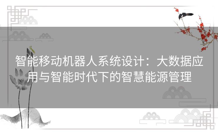 智能移动机器人系统设计:大数据应用与智能时代下的智慧能源管理 智能移动机器人系统设计:大数据应用与智能时代下的智慧能源管理