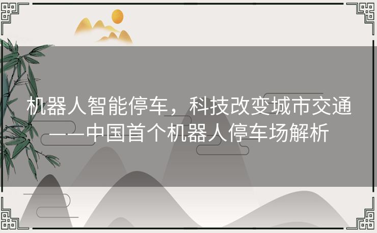 机器人智能停车,科技改变城市交通——中国首个机器人停车场解析 机器人智能停车,科技改变城市交通——中国首个机器人停车场解析