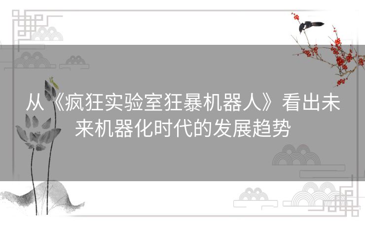 从《疯狂实验室狂暴机器人》看出未来机器化时代的发展趋势 从《疯狂实验室狂暴机器人》看出未来机器化时代的发展趋势