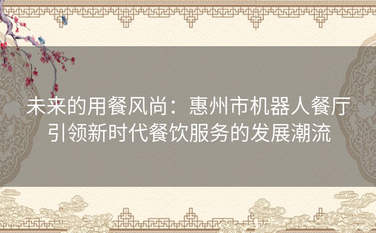 未来的用餐风尚:惠州市机器人餐厅引领新时代餐饮服务的发展潮流 未来的用餐风尚:惠州市机器人餐厅引领新时代餐饮服务的发展潮流