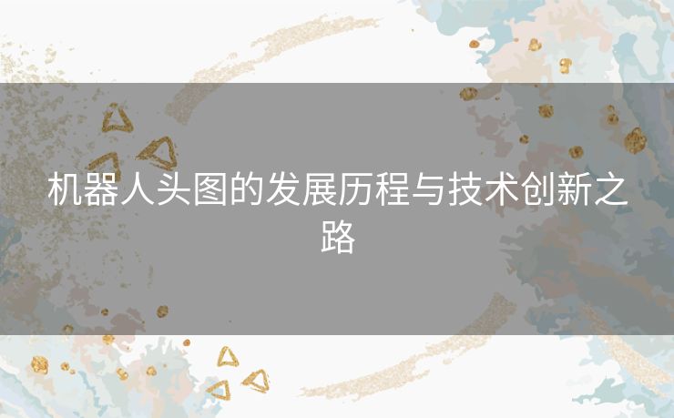 机器人头图的发展历程与技术创新之路