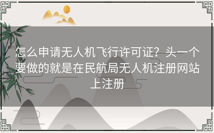 怎么申请无人机飞行许可证?头一个要做的就是在民航局无人机注册网站上注册 怎么申请无人机飞行许可证?头一个要做的就是在民航局无人机注册网站上注册