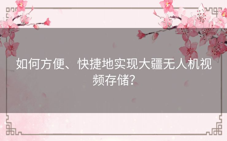 如何方便、快捷地实现大疆无人机视频存储? 如何方便、快捷地实现大疆无人机视频存储?