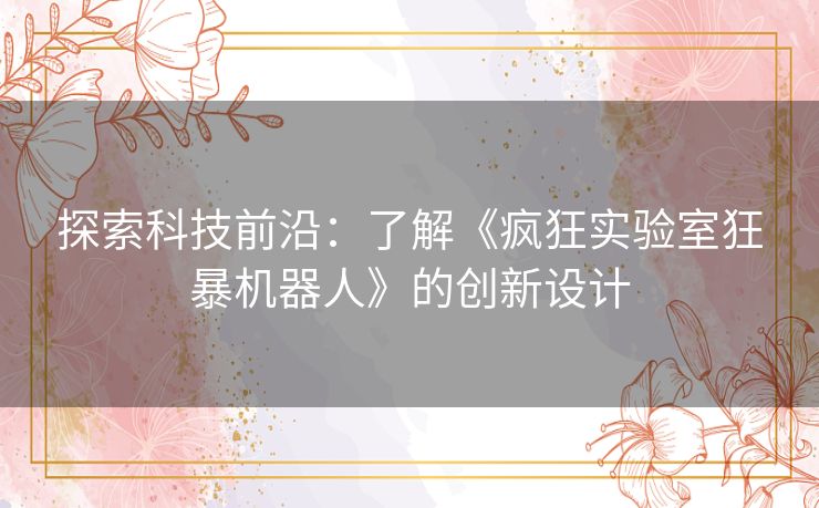 探索科技前沿:了解《疯狂实验室狂暴机器人》的创新设计 探索科技前沿:了解《疯狂实验室狂暴机器人》的创新设计