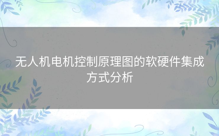 无人机电机控制原理图的软硬件集成方式分析 无人机电机控制原理图的软硬件集成方式分析
