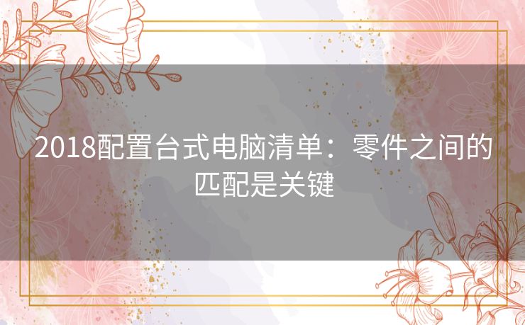 2018配置台式电脑清单:零件之间的匹配是关键 2018配置台式电脑清单:零件之间的匹配是关键