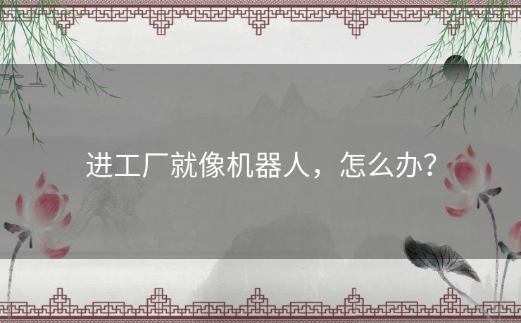 进工厂就像机器人,怎么办? 进工厂就像机器人,怎么办?
