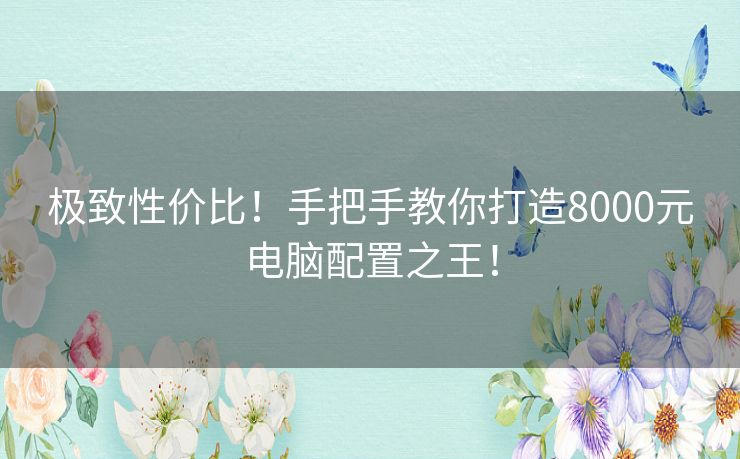 极致性价比!手把手教你打造8000元电脑配置之王! 极致性价比!手把手教你打造8000元电脑配置之王!