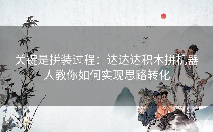 关键是拼装过程:达达达积木拼机器人教你如何实现思路转化 关键是拼装过程:达达达积木拼机器人教你如何实现思路转化