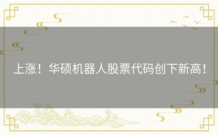 上涨!华硕机器人股票代码创下新高! 上涨!华硕机器人股票代码创下新高!
