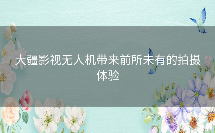大疆影视无人机带来前所未有的拍摄体验 大疆影视无人机带来前所未有的拍摄体验