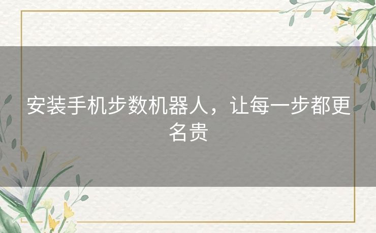 安装手机步数机器人,让每一步都更名贵 安装手机步数机器人,让每一步都更名贵