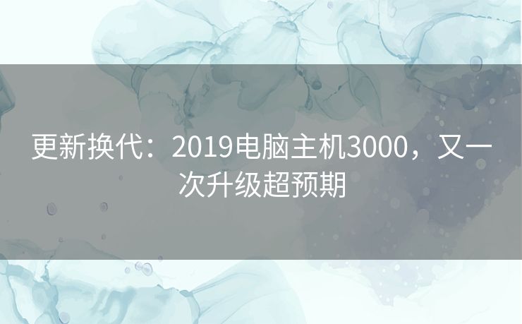更新换代:2019电脑主机3000,又一次升级超预期 更新换代:2019电脑主机3000,又一次升级超预期