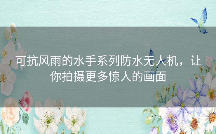 可抗风雨的水手系列防水无人机,让你拍摄更多惊人的画面 可抗风雨的水手系列防水无人机,让你拍摄更多惊人的画面