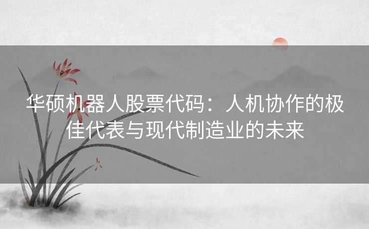 华硕机器人股票代码:人机协作的极佳代表与现代制造业的未来 华硕机器人股票代码:人机协作的极佳代表与现代制造业的未来