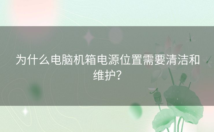 为什么电脑机箱电源位置需要清洁和维护? 为什么电脑机箱电源位置需要清洁和维护?