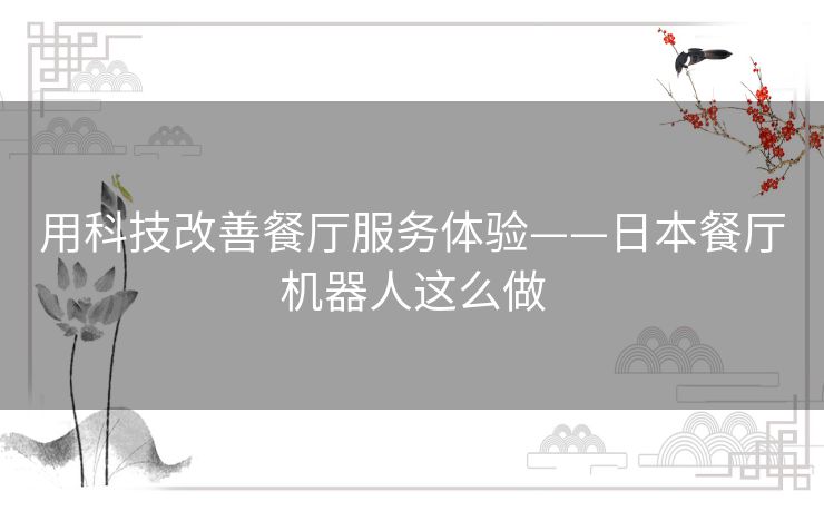 用科技改善餐厅服务体验——日本餐厅机器人这么做 用科技改善餐厅服务体验——日本餐厅机器人这么做