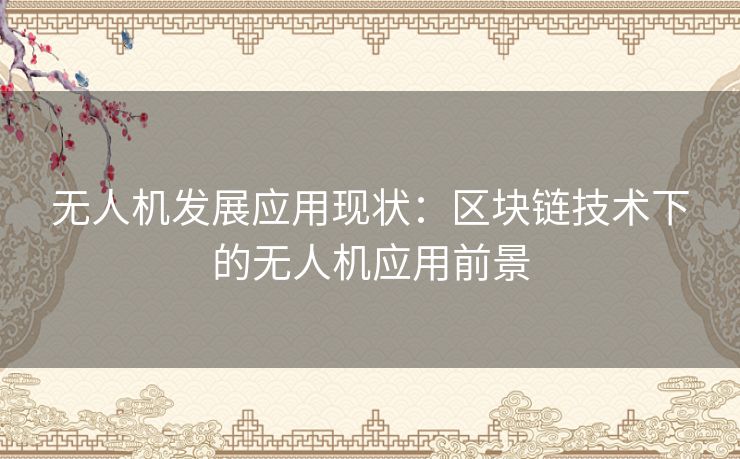 无人机发展应用现状:区块链技术下的无人机应用前景 无人机发展应用现状:区块链技术下的无人机应用前景