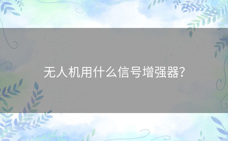 无人机用什么信号增强器? 无人机用什么信号增强器?