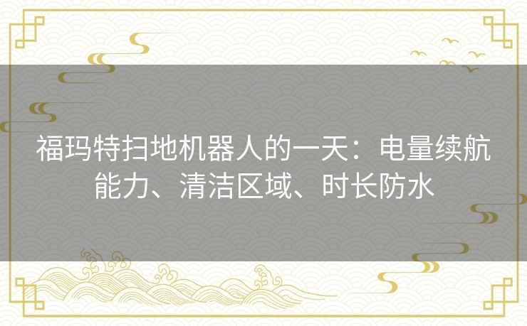 福玛特扫地机器人的一天:电量续航能力、清洁区域、时长防水 福玛特扫地机器人的一天:电量续航能力、清洁区域、时长防水