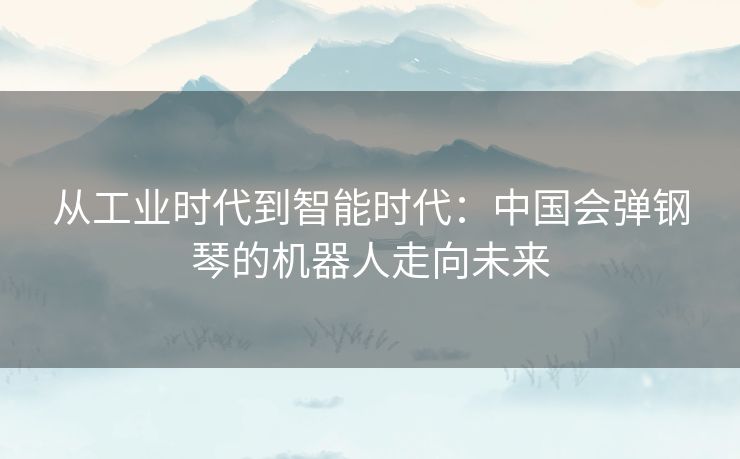 从工业时代到智能时代:中国会弹钢琴的机器人走向未来 从工业时代到智能时代:中国会弹钢琴的机器人走向未来