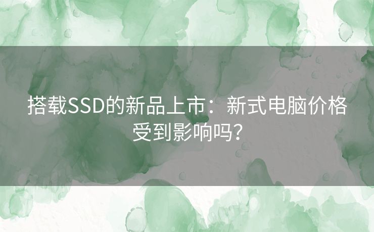 搭载SSD的新品上市:新式电脑价格受到影响吗? 搭载SSD的新品上市:新式电脑价格受到影响吗?