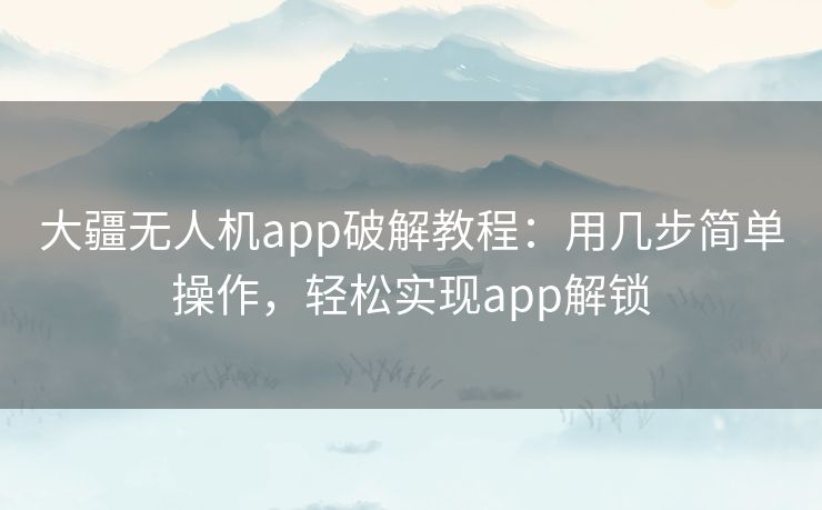 大疆无人机app破解教程:用几步简单操作,轻松实现app解锁 大疆无人机app破解教程:用几步简单操作,轻松实现app解锁