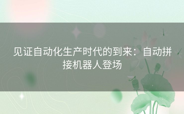 见证自动化生产时代的到来:自动拼接机器人登场 见证自动化生产时代的到来:自动拼接机器人登场