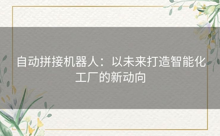 自动拼接机器人:以未来打造智能化工厂的新动向 自动拼接机器人:以未来打造智能化工厂的新动向