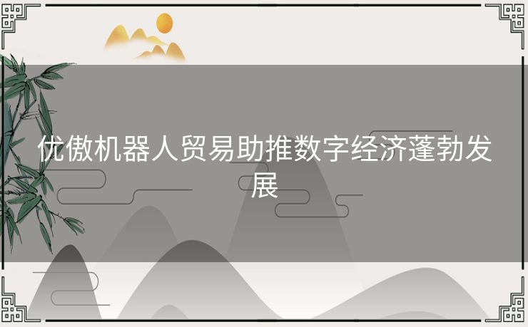 优傲机器人贸易助推数字经济蓬勃发展 优傲机器人贸易助推数字经济蓬勃发展