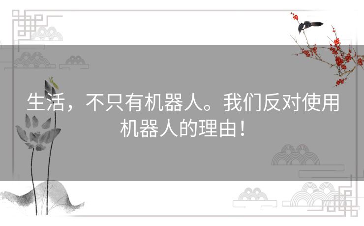 生活,不只有机器人。我们反对使用机器人的理由! 生活,不只有机器人。我们反对使用机器人的理由!