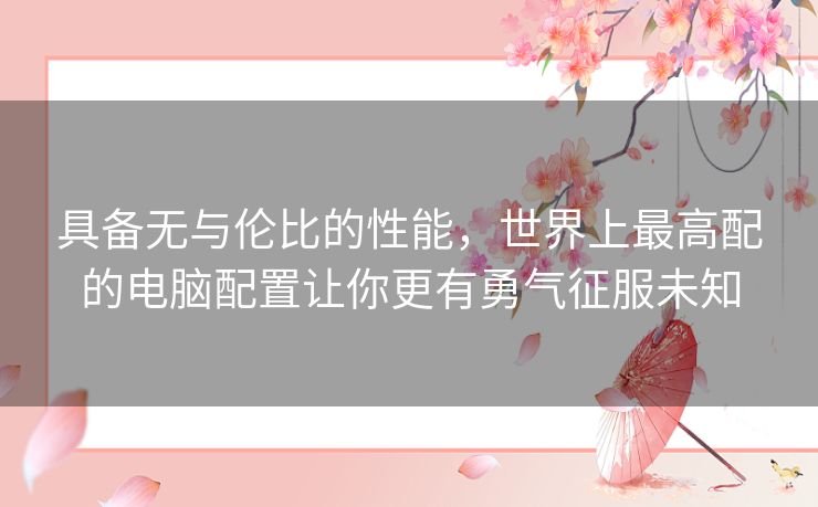 具备无与伦比的性能,世界上最高配的电脑配置让你更有勇气征服未知 具备无与伦比的性能,世界上最高配的电脑配置让你更有勇气征服未知