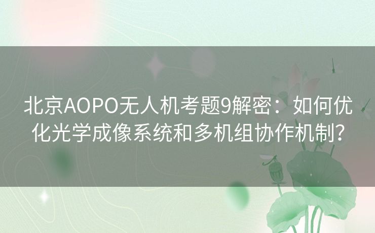 北京AOPO无人机考题9解密：如何优化光学成像系统和多机组协作机制？