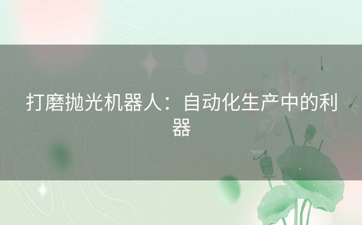打磨抛光机器人:自动化生产中的利器 打磨抛光机器人:自动化生产中的利器