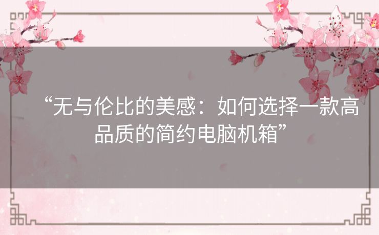 “无与伦比的美感：如何选择一款高品质的简约电脑机箱”