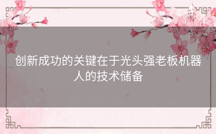 创新成功的关键在于光头强老板机器人的技术储备 创新成功的关键在于光头强老板机器人的技术储备