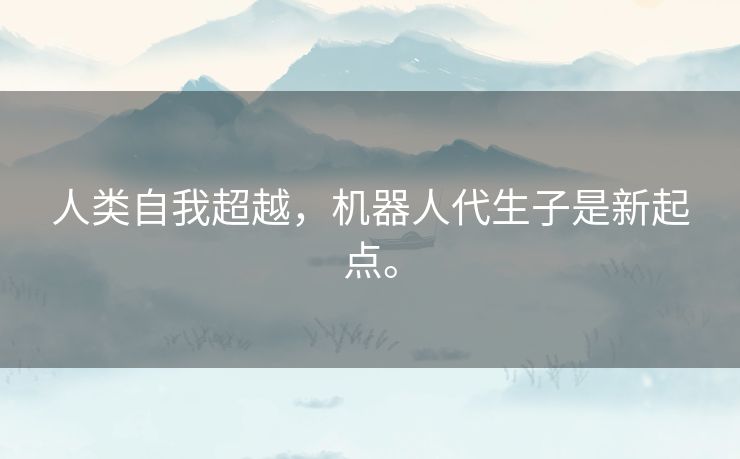 人类自我超越,机器人代生子是新起点。 人类自我超越,机器人代生子是新起点。