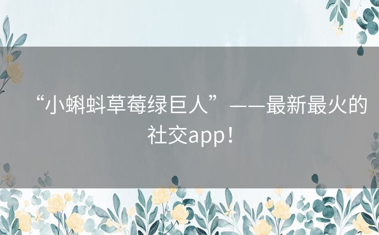 “小蝌蚪草莓绿巨人”——最新最火的社交app! “小蝌蚪草莓绿巨人”——最新最火的社交app!