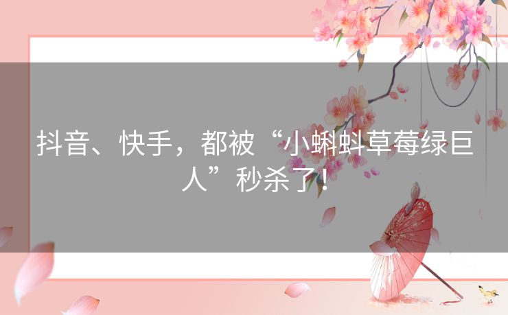 抖音、快手,都被“小蝌蚪草莓绿巨人”秒杀了! 抖音、快手,都被“小蝌蚪草莓绿巨人”秒杀了!