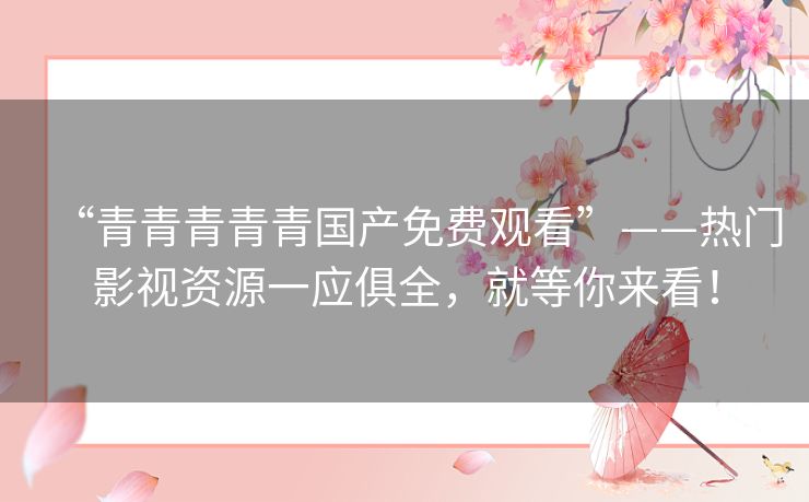 “青青青青青国产免费观看”——热门影视资源一应俱全,就等你来看! “青青青青青国产免费观看”——热门影视资源一应俱全,就等你来看!
