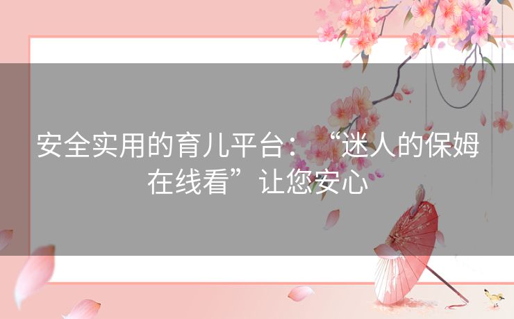 安全实用的育儿平台:“迷人的保姆在线看”让您安心 安全实用的育儿平台:“迷人的保姆在线看”让您安心