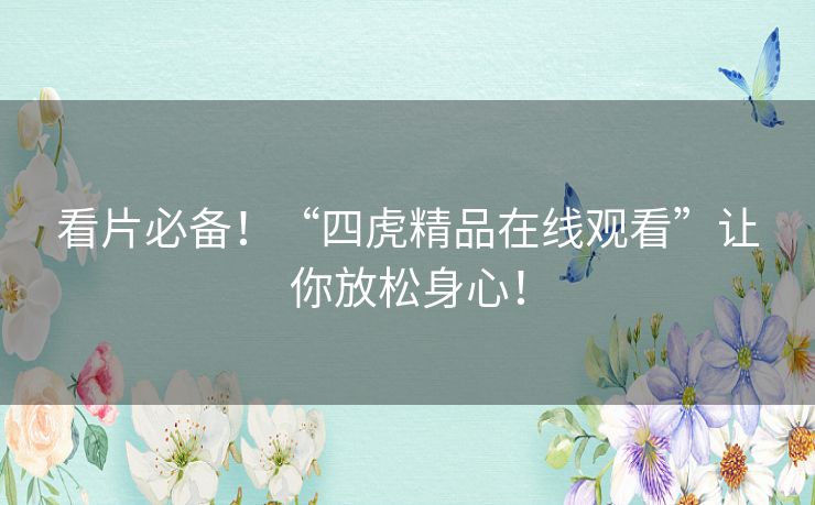 看片必备!“四虎精品在线观看”让你放松身心! 看片必备!“四虎精品在线观看”让你放松身心!