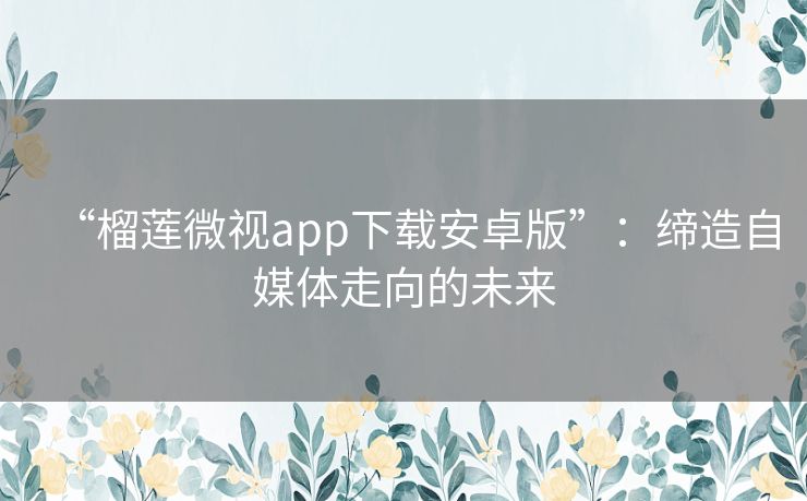 “榴莲微视app下载安卓版”:缔造自媒体走向的未来 “榴莲微视app下载安卓版”:缔造自媒体走向的未来